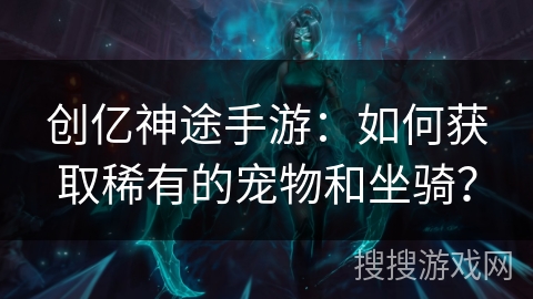 创亿神途手游：如何获取稀有的宠物和坐骑？