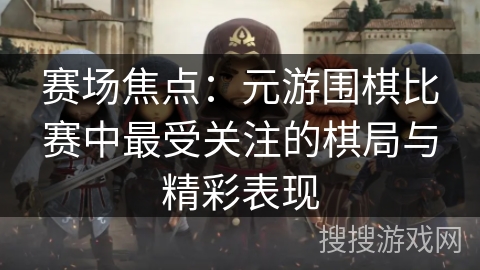 赛场焦点:元游围棋比赛中最受关注的棋局与精彩表现 赛场焦点:元游围棋比赛中最受关注的棋局与精彩表现