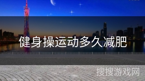 健身操运动多久减肥 健身操运动多久减肥