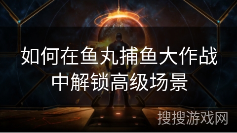 如何在鱼丸捕鱼大作战中解锁高级场景