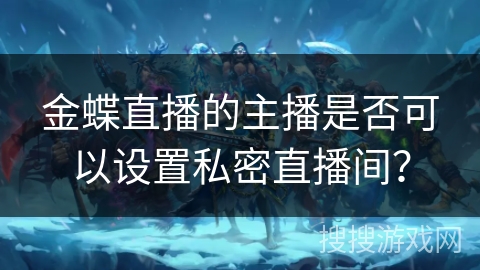 金蝶直播的主播是否可以设置私密直播间？