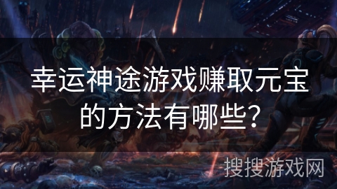 幸运神途游戏赚取元宝的方法有哪些? 幸运神途游戏赚取元宝的方法有哪些?