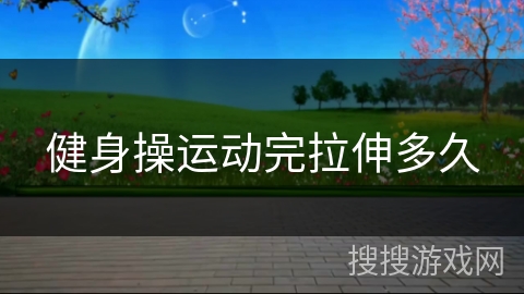 健身操运动完拉伸多久 健身操运动完拉伸多久