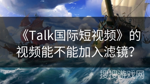 《Talk国际短视频》的视频能不能加入滤镜？