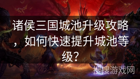 诸侯三国城池升级攻略，如何快速提升城池等级？