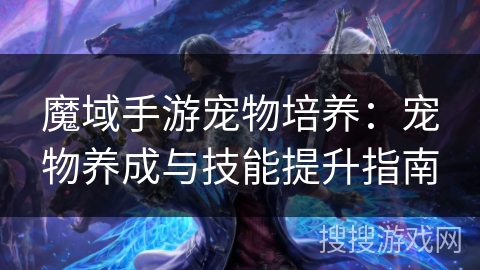 魔域手游宠物培养:宠物养成与技能提升指南 魔域手游宠物培养:宠物养成与技能提升指南