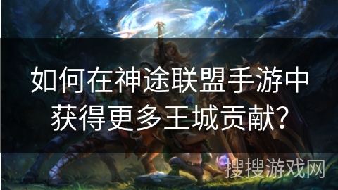 如何在神途联盟手游中获得更多王城贡献？