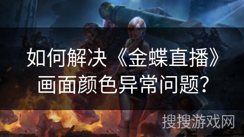 如何解决《金蝶直播》画面颜色异常问题？