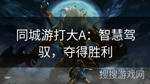 同城游打大A:智慧驾驭,夺得胜利 同城游打大A:智慧驾驭,夺得胜利