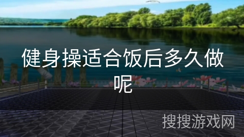 健身操适合饭后多久做呢