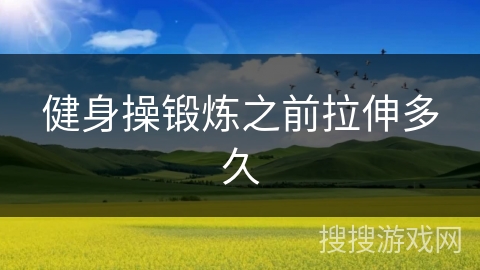 健身操锻炼之前拉伸多久