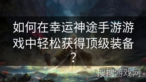 如何在幸运神途手游游戏中轻松获得顶级装备？