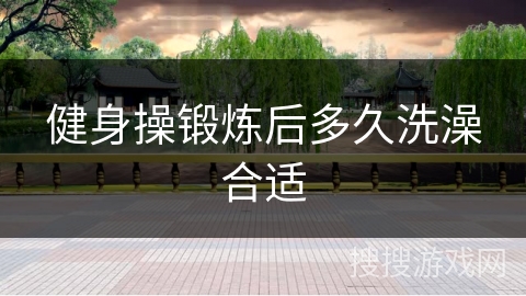健身操锻炼后多久洗澡合适
