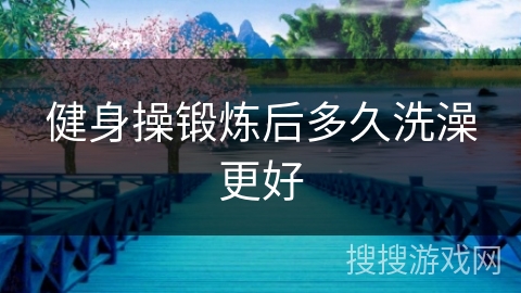 健身操锻炼后多久洗澡更好