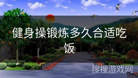 健身操锻炼多久合适吃饭