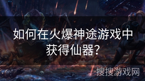 如何在火爆神途游戏中获得仙器? 如何在火爆神途游戏中获得仙器?