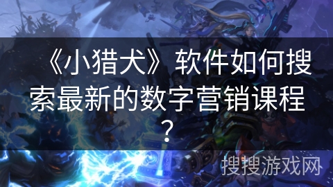《小猎犬》软件如何搜索最新的数字营销课程? 《小猎犬》软件如何搜索最新的数字营销课程?