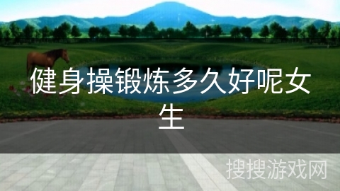 健身操锻炼多久好呢女生