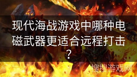 现代海战游戏中哪种电磁武器更适合远程打击? 现代海战游戏中哪种电磁武器更适合远程打击?