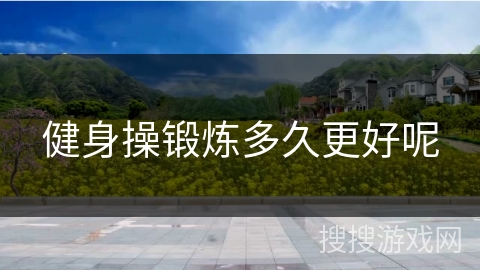健身操锻炼多久更好呢 健身操锻炼多久更好呢