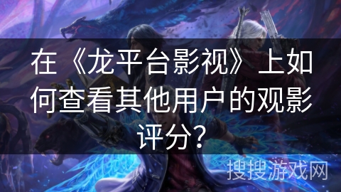 在《龙平台影视》上如何查看其他用户的观影评分？