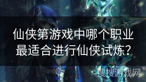 仙侠第游戏中哪个职业最适合进行仙侠试炼？