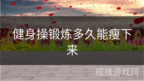 健身操锻炼多久能瘦下来 健身操锻炼多久能瘦下来