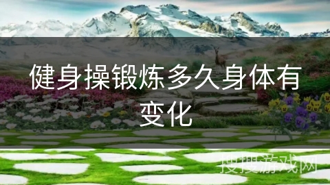 健身操锻炼多久身体有变化 健身操锻炼多久身体有变化