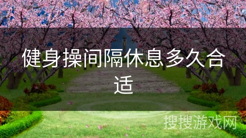 健身操间隔休息多久合适