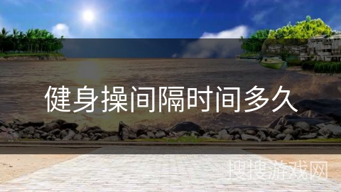 健身操间隔时间多久 健身操间隔时间多久
