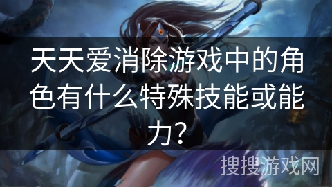天天爱消除游戏中的角色有什么特殊技能或能力？
