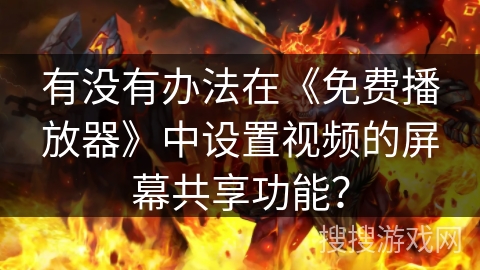 有没有办法在《免费播放器》中设置视频的屏幕共享功能？