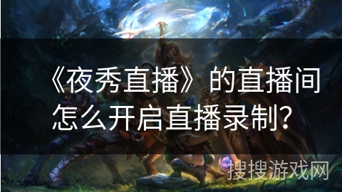 《夜秀直播》的直播间怎么开启直播录制? 《夜秀直播》的直播间怎么开启直播录制?