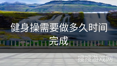 健身操需要做多久时间完成 健身操需要做多久时间完成