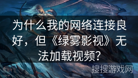 为什么我的网络连接良好，但《绿雾影视》无法加载视频？
