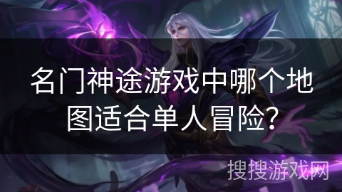 名门神途游戏中哪个地图适合单人冒险? 名门神途游戏中哪个地图适合单人冒险?