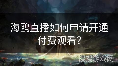 海鸥直播如何申请开通付费观看? 海鸥直播如何申请开通付费观看?