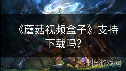 《蘑菇视频盒子》支持下载吗？