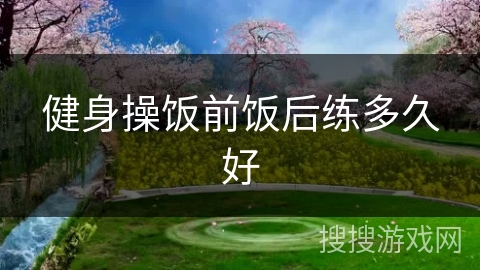 健身操饭前饭后练多久好