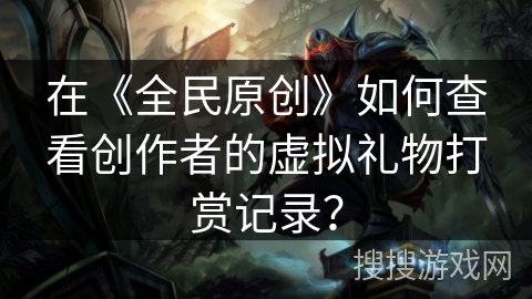 在《全民原创》如何查看创作者的虚拟礼物打赏记录？