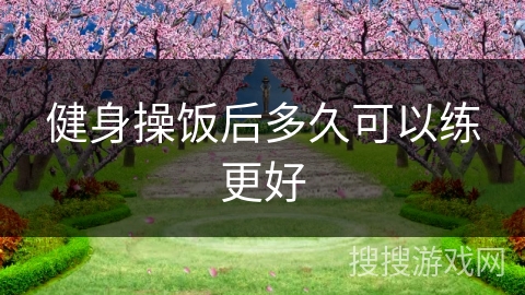 健身操饭后多久可以练更好