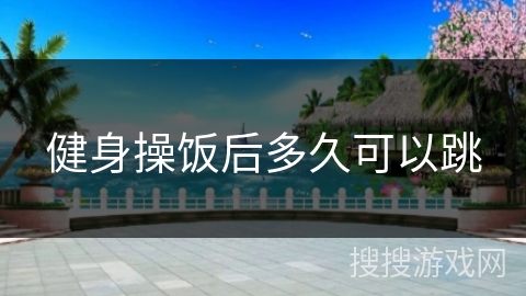 健身操饭后多久可以跳 健身操饭后多久可以跳
