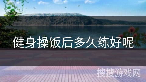 健身操饭后多久练好呢 健身操饭后多久练好呢