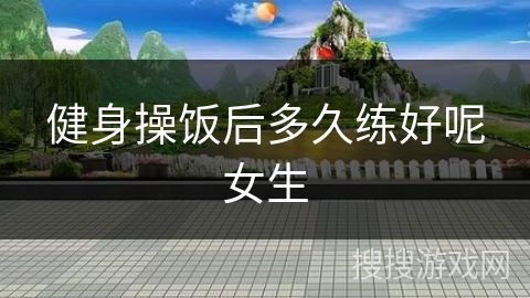健身操饭后多久练好呢女生
