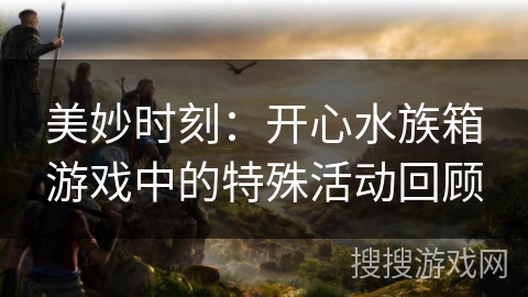 美妙时刻:开心水族箱游戏中的特殊活动回顾 美妙时刻:开心水族箱游戏中的特殊活动回顾