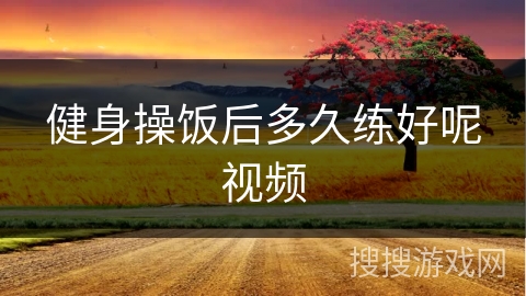 健身操饭后多久练好呢视频