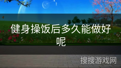 健身操饭后多久能做好呢