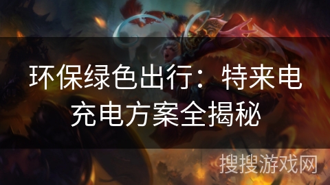 环保绿色出行：特来电充电方案全揭秘