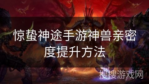 惊蛰神途手游神兽亲密度提升方法 惊蛰神途手游神兽亲密度提升方法