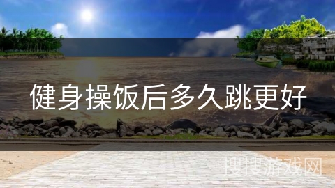 健身操饭后多久跳更好